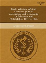 Black nativism African American politics, nationalism and citizenship in Baltimore and Philadelphia, 1817 to 1863.,124906225X,9781249062257