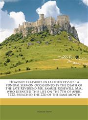 Heavenly treasures in earthen vessels a funeral sermon occasioned by the death of the late Reverend Mr. Samuel Rosewell, M.A., who departed this life on the 7th of April, 1722, preached the 22d of the same month,1171520565,9781171520566