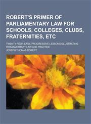 Robert's Primer of Parliamentary Law for Schools, Colleges, Clubs, Fraternities, Etc; Twenty-Four Easy, Progressive Lessons Illustrating Parliamentary,1230413650,9781230413655