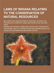 Laws of Indiana Relating to the Conservation of Natural Resources; Including the Laws Relating to Geology, Natural Gas, Entomology, Forestry, Lands an,1230456066,9781230456065