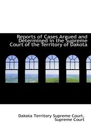 Reports of Cases Argued and Determined in the Supreme Court of the Territory of Dakota,1103024701,9781103024704