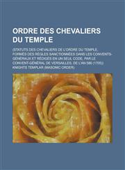 Ordre Des Chevaliers Du Temple; (Statuts Des Chevaliers de L'Ordre Du Temple, Formes Des Regles Sanctionnees Dans Les Convents-Generaux Et Rediges En,1234093251,9781234093259