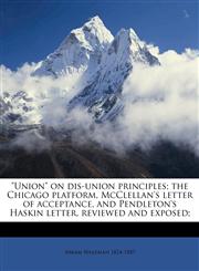 "Union" on dis-union principles; the Chicago platform, McClellan's letter of acceptance, and Pendleton's Haskin letter, reviewed and exposed;,1175997781,9781175997784