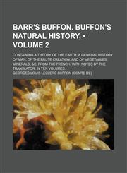 Barr's Buffon. Buffon's Natural History, (Volume 2); Containing a Theory of the Earth, a General History of Man, of the Brute Creation, and of Vegetables, Minerals, &c. From the French. With Notes by the Translator. in Ten Volumes,1154264807,9781154264807