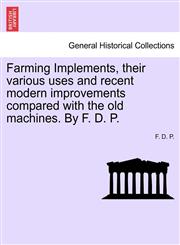 Farming Implements, their various uses and recent modern improvements compared with the old machines. By F. D. P.,124150797X,9781241507978