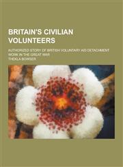 Britain's Civilian Volunteers; Authorized Story of British Voluntary Aid Detachment Work in the Great War,1230224513,9781230224510