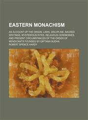 Eastern monachism; an account of the origin, laws, discipline, sacred writings, mysterious rites, religious ceremonies, and present circumstances of the order of mendicants founded by GÃ³tama Budha,1459068300,9781459068308