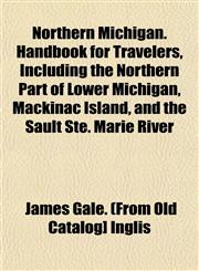 Northern Michigan. Handbook for Travelers, Including the Northern Part of Lower Michigan, Mackinac Island, and the Sault Ste. Marie River,1153061120,9781153061124