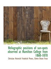 Heliographic positions of sun-spots observed at Hamilton College from 1860-1870,1115622110,9781115622110