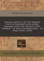 Angliae notitia, or, The present state of England with divers remarks upon the ancient state thereof / by Edw. Chamberlayne ... in three parts. (1694),1240798490,9781240798490
