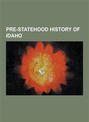 Pre-Statehood History of Idaho Cameahwait, Camp Chopunnish, Coeur D'Alene War, Fort Boise, Fort Hall, Fort Hall Indian Reservation, Hellgate Treaty,,1157440312,9781157440314