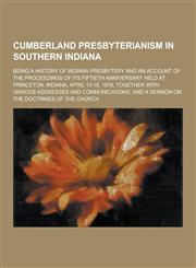 Cumberland Presbyterianism in Southern Indiana; Being a History of Indiana Presbytery and an Account of the Proceedings of Its Fiftieth Anniversary He,1230404694,9781230404691