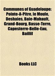 Communes of Guadeloupe Pointe-À-Pitre, le Moule, Deshaies, Baie-Mahault, Grand-Bourg, Basse-Terre, Capesterre-Belle-Eau, Baillif,1155943325,9781155943329