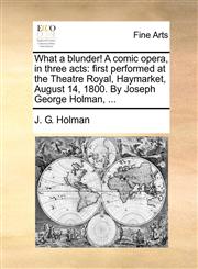 What a blunder! A comic opera, in three acts first performed at the Theatre Royal, Haymarket, August 14, 1800. By Joseph George Holman, ...,117040202X,9781170402023