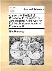 Answers for the Earl of Roseberie, to the petition of John Robertson, late writer in Edinburgh, now tacksman of Primrose-mill.,1170839088,9781170839089