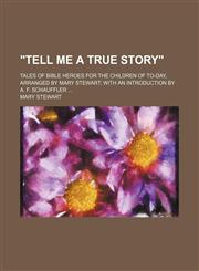"Tell Me a True Story"; Tales of Bible Heroes for the Children of To-Day, Arranged by Mary Stewart With an Introduction by A. F. Schauffler,1151164097,9781151164094