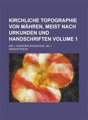 Kirchliche Topographie von Mähren, meist nach Urkunden und Handschriften; Abt. I, Olmützer Erzdiöcese ; Bd. I Volume 1,1230115870,9781230115870