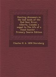 Hunting Dinosaurs in the Bad Lands of the Red Deer River, Alberta, Canada; A Sequel to the Life of a Fossil Hunter - Primary Source Edition,1293754072,9781293754078