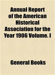 Annual Report of the American Historical Association for the Year 1906 Volume. I,1153284103,9781153284103