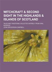 Witchcraft & Second Sight in the Highlands & Islands of Scotland; Tales and Traditions Collected Entirely from Oral Sources,1230253815,9781230253817