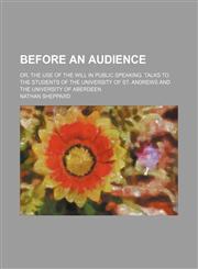 Before an Audience; Or, the Use of the Will in Public Speaking. Talks to the Students of the University of St. Andrews and the University of Aberdeen,1459055055,9781459055056