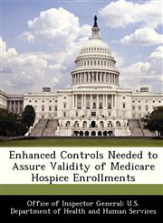Enhanced Controls Needed to Assure Validity of Medicare Hospice Enrollments,1288352107,9781288352104