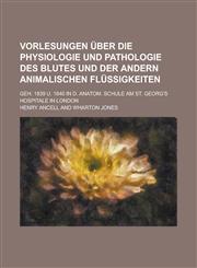 Vorlesungen über die Physiologie und Pathologie des Blutes und der andern animalischen Flüssigkeiten; geh. 1839 u. 1840 in d. Anatom. Schule am St. Georg's Hospitale in London,1230126929,9781230126920