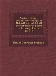 Ancient Nahuatl Poetry, Containing the Nahuatl Text of XXVII Ancient Mexican Poems - Primary Source Edition,129463626X,9781294636267