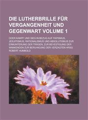 Die Lutherbrille für Vergangenheit und Gegenwart; oder Kampf und Sieg in Bezug auf Papismus, Jesuitismus, Rationalismus und Absolutismus zur Ermunterung der Trägen, zur Bevestigung der Wankenden zur Beruhigung der Verzagten hrsg Volume 1,1236858638,9781236858634