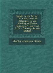 Guide to the Savior Or, Conditions of Attaining to and Abiding in Entire Holiness of Heart and Life - Primary Source Edition,1293507725,9781293507728