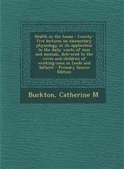 Health in the House Twenty-Five Lectures on Elementary Physiology in Its Application to the Daily Wants of Man and Animals, Delivered to t,1289782954,9781289782955