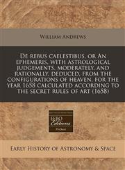 De rebus caelestibus, or An ephemeris, with astrological judgements, moderately, and rationally, deduced, from the configurations of heaven, for the year 1658 calculated according to the secret rules of art (1658),1240779038,9781240779031