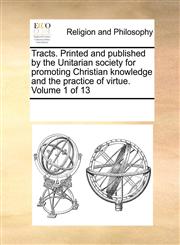 Tracts. Printed and published by the Unitarian society for promoting Christian knowledge and the practice of virtue.  Volume 1 of 13,1170920640,9781170920640