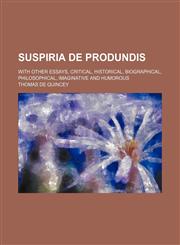 Suspiria de Produndis (Volume 1); With Other Essays, Critical, Historical, Biographical, Philosophical, Imaginative and Humorous,1150599154,9781150599156
