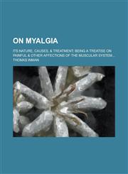 On Myalgia; Its Nature, Causes, & Treatment; Being a Treatise on Painful & Other Affections of the Muscular System...,1234274426,9781234274429