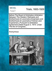 Before The Board of Arbitration Arbitration Between The Western Railroads and Brotherhood of Locomotive Engineers and Brotherhood of Locomotive Firemen and Enginemen.} Pursuant to Arbitration Agreement Dated August 3, 1914. Under The Act of Congress...,1275517900,9781275517905