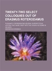 Twenty-two select colloquies out of Erasmus Roterodamus; pleasantly representing several superstitious levities that were crept into the church of Rome in his days,1231223006,9781231223000