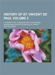 History of St. Vincent de Paul; Founder of the Congregation of the Mission (Vincentians) and of the Sisters of Charity Volume 2,1230394532,9781230394534