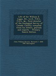 Life of Sir William E. Logan, Kt., LL.D., F.R.S., F.G.S., &C., First Director of the Geological Survey of Canada. Chiefly Compiled from His Letters, J,1293591912,9781293591918