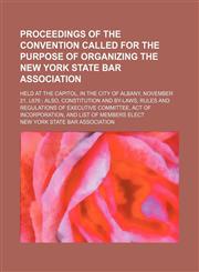 Proceedings of the Convention Called for the Purpose of Organizing the New York State Bar Association; Held at the Capitol, in the City of Albany, November 21, L876 Also, Constitution and By-Laws, Rules and Regulations of Executive Committee, Act of Incor,1151324213,9781151324214