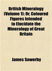 British Mineralogy (Volume 1); Or, Coloured Figures Intended to Elucidate the Mineralogy of Great Britain,1151934879,9781151934871