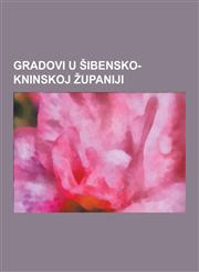 Gradovi U Ibensko-Kninskoj Upaniji Knin, Ibenik, Republika Srpska Krajina, Operacija Oluja, Ibenska Kapa, Burnum, Ibensko Puce, Kninska Tvr Ava, Vodi,1230748865,9781230748863