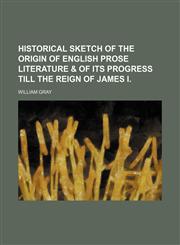 Historical Sketch of the Origin of English Prose Literature & of Its Progress Till the Reign of James I.,1151474525,9781151474520