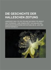 Die Geschichte Der Halleschen Zeitung; Landeszeitung Fur Die Provinz Sachsen Fur Anhalt Und Thuringen Eine Denkschrift Aus Anlass Des 200jahrigen Bes,1234150808,9781234150808