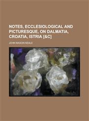 Notes, ecclesiological and picturesque, on Dalmatia, Croatia, Istria [&c],123013011X,9781230130118