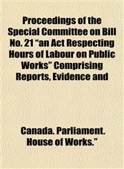 Proceedings of the Special Committee on Bill No. 21 "an Act Respecting Hours of Labour on Public Works" Comprising Reports, Evidence and,1152583085,9781152583085
