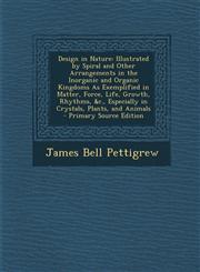 Design in Nature Illustrated by Spiral and Other Arrangements in the Inorganic and Organic Kingdoms As Exemplified in Matter, Force, Life, Growth, Rhythms, &c., Especially in Crystals, Plants, and Animals - Primary Source Edition,1295783843,9781295783847