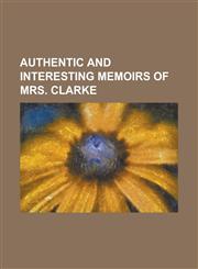 Authentic and interesting memoirs of Mrs. Clarke,1230142045,9781230142043