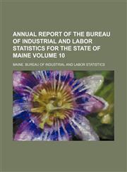 Annual report of the Bureau of Industrial and Labor Statistics for the State of Maine Volume 10,1154221687,9781154221688