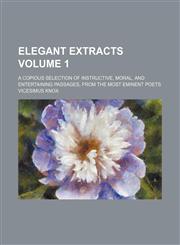 Elegant extracts Volume 1 ; a copious selection of instructive, moral, and entertaining passages, from the most eminent poets,1130804887,9781130804881